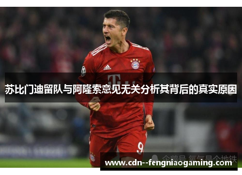 苏比门迪留队与阿隆索意见无关分析其背后的真实原因