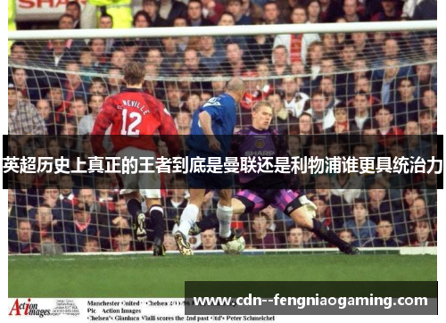 英超历史上真正的王者到底是曼联还是利物浦谁更具统治力