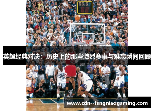 英超经典对决：历史上的那些激烈赛事与难忘瞬间回顾