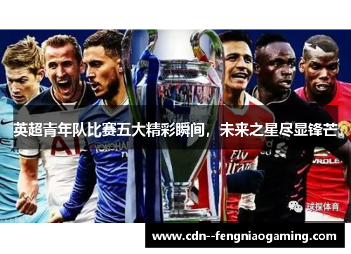 英超青年队比赛五大精彩瞬间，未来之星尽显锋芒