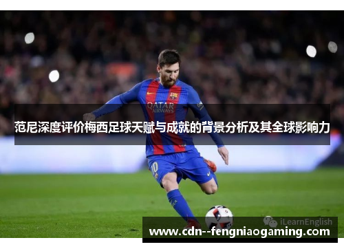 范尼深度评价梅西足球天赋与成就的背景分析及其全球影响力