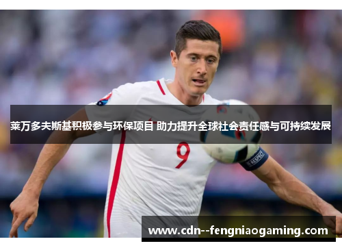 莱万多夫斯基积极参与环保项目 助力提升全球社会责任感与可持续发展