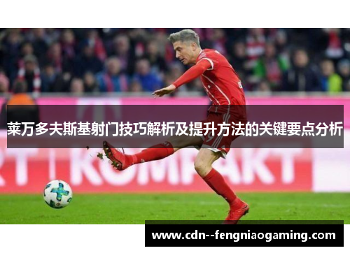 莱万多夫斯基射门技巧解析及提升方法的关键要点分析 莱万多夫斯基射门技巧解析及提升方法的关键要点分析