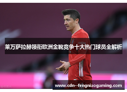 莱万萨拉赫领衔欧洲金靴竞争十大热门球员全解析