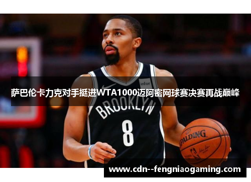 萨巴伦卡力克对手挺进WTA1000迈阿密网球赛决赛再战巅峰