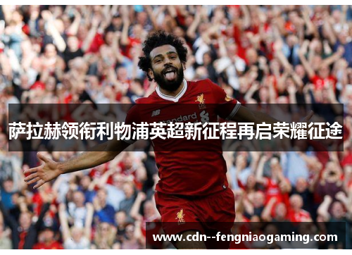 萨拉赫领衔利物浦英超新征程再启荣耀征途