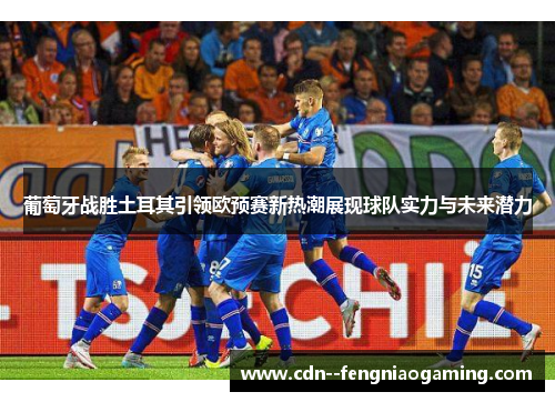 葡萄牙战胜土耳其引领欧预赛新热潮展现球队实力与未来潜力