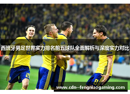 西班牙男足世界实力排名前五球队全面解析与深度实力对比