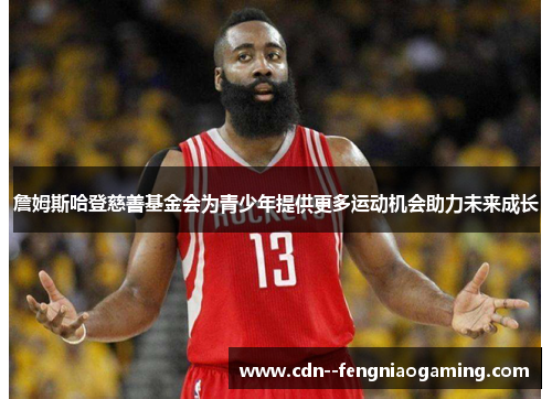 詹姆斯哈登慈善基金会为青少年提供更多运动机会助力未来成长