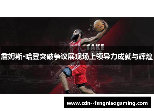 詹姆斯·哈登突破争议展现场上领导力成就与辉煌 詹姆斯·哈登突破争议展现场上领导力成就与辉煌