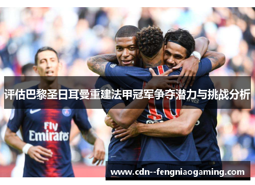 评估巴黎圣日耳曼重建法甲冠军争夺潜力与挑战分析