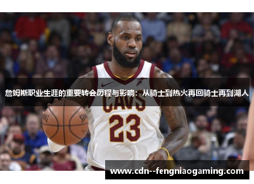 詹姆斯职业生涯的重要转会历程与影响：从骑士到热火再回骑士再到湖人
