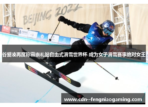 谷爱凌再度称霸崇礼站自由式滑雪世界杯 成为女子滑雪赛事绝对女王