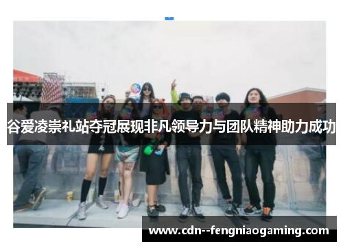 谷爱凌崇礼站夺冠展现非凡领导力与团队精神助力成功