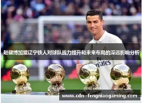 赵健博加盟辽宁铁人对球队战力提升和未来布局的深远影响分析