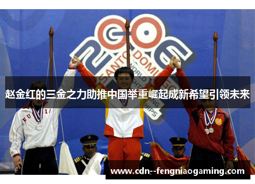 赵金红的三金之力助推中国举重崛起成新希望引领未来