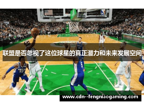 联盟是否忽视了这位球星的真正潜力和未来发展空间