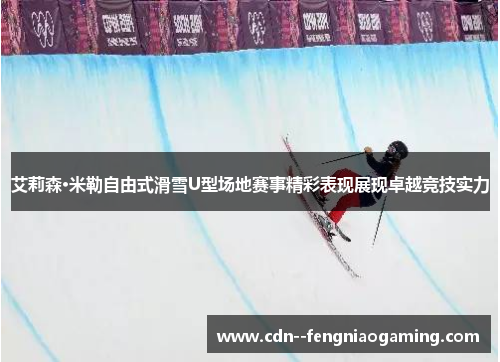 艾莉森·米勒自由式滑雪U型场地赛事精彩表现展现卓越竞技实力 艾莉森·米勒自由式滑雪U型场地赛事精彩表现展现卓越竞技实力