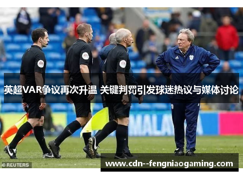 英超VAR争议再次升温 关键判罚引发球迷热议与媒体讨论