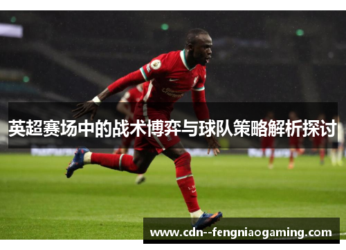 英超赛场中的战术博弈与球队策略解析探讨