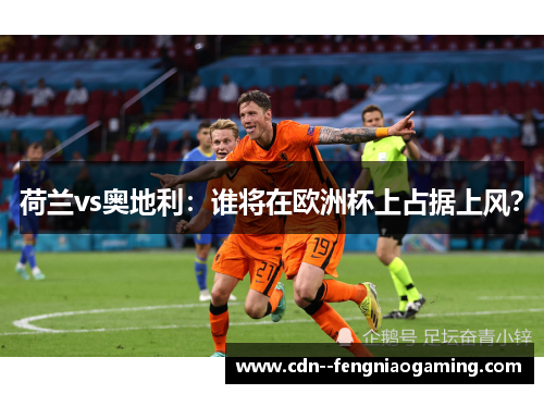 荷兰vs奥地利：谁将在欧洲杯上占据上风？