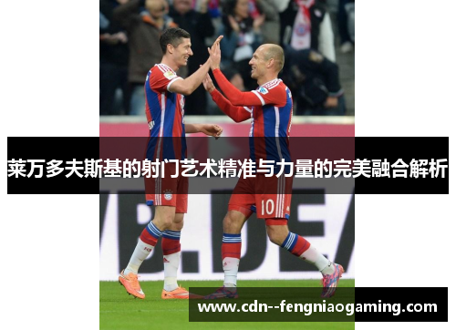 莱万多夫斯基的射门艺术精准与力量的完美融合解析