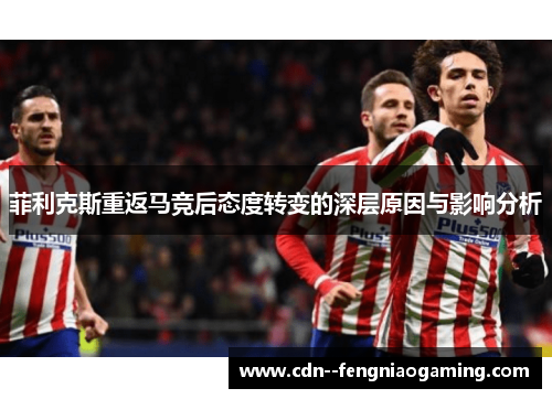 菲利克斯重返马竞后态度转变的深层原因与影响分析