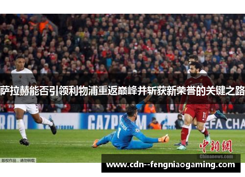 萨拉赫能否引领利物浦重返巅峰并斩获新荣誉的关键之路