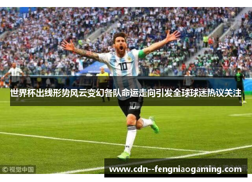 世界杯出线形势风云变幻各队命运走向引发全球球迷热议关注