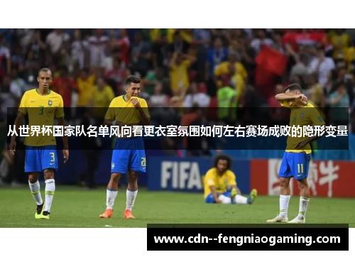从世界杯国家队名单风向看更衣室氛围如何左右赛场成败的隐形变量
