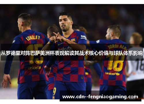 从罗德里对阵巴萨美洲杯表现解读其战术核心价值与球队体系影响