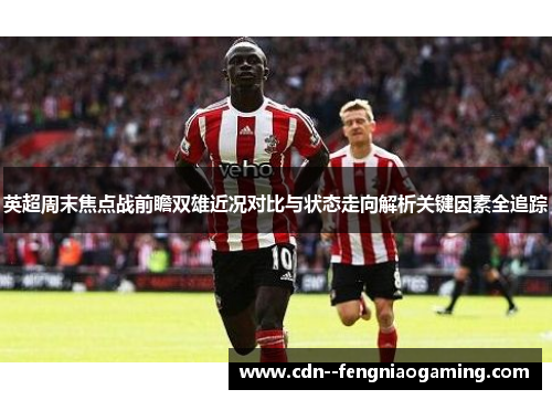英超周末焦点战前瞻双雄近况对比与状态走向解析关键因素全追踪