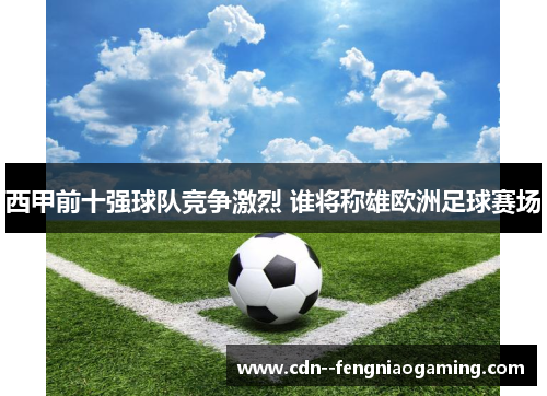西甲前十强球队竞争激烈 谁将称雄欧洲足球赛场