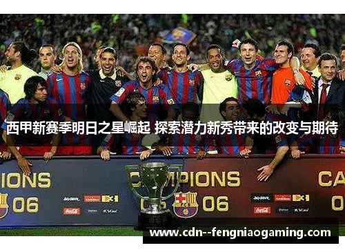西甲新赛季明日之星崛起 探索潜力新秀带来的改变与期待