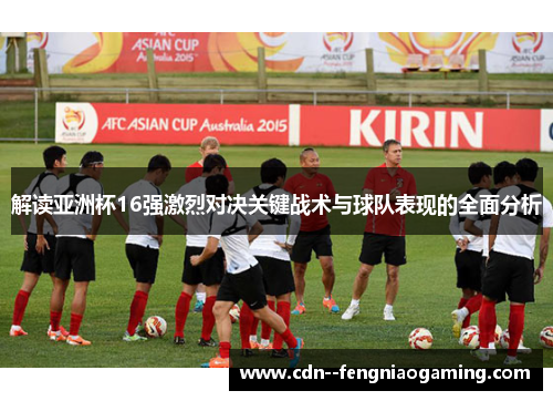 解读亚洲杯16强激烈对决关键战术与球队表现的全面分析