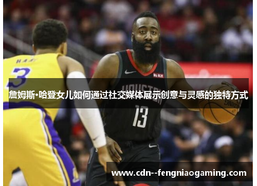 詹姆斯·哈登女儿如何通过社交媒体展示创意与灵感的独特方式