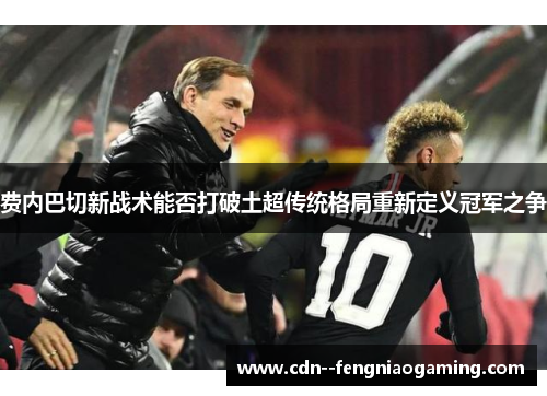 费内巴切新战术能否打破土超传统格局重新定义冠军之争