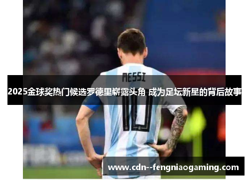 2025金球奖热门候选罗德里崭露头角 成为足坛新星的背后故事