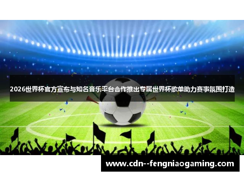 2026世界杯官方宣布与知名音乐平台合作推出专属世界杯歌单助力赛事氛围打造