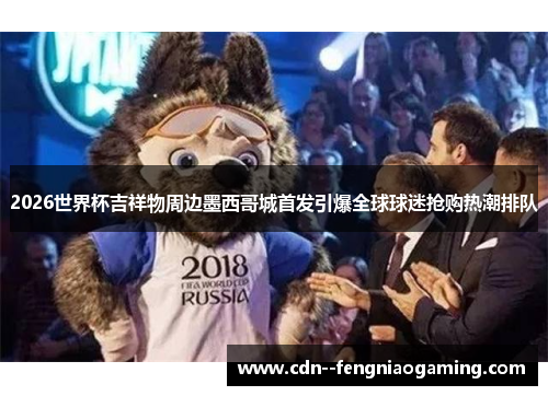 2026世界杯吉祥物周边墨西哥城首发引爆全球球迷抢购热潮排队