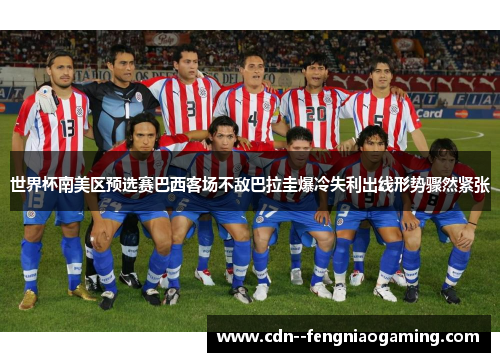 世界杯南美区预选赛巴西客场不敌巴拉圭爆冷失利出线形势骤然紧张