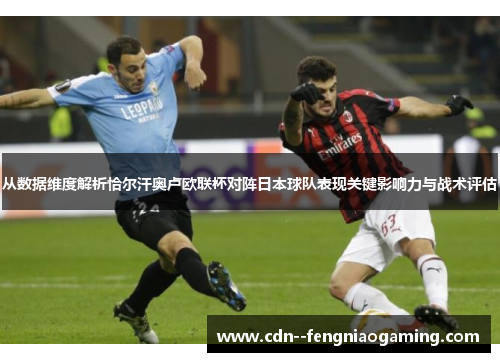 从数据维度解析恰尔汗奥卢欧联杯对阵日本球队表现关键影响力与战术评估
