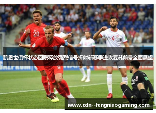 凯恩世俱杯状态回暖释放强烈信号折射新赛季进攻复苏前景全面展望 凯恩世俱杯状态回暖释放强烈信号折射新赛季进攻复苏前景全面展望