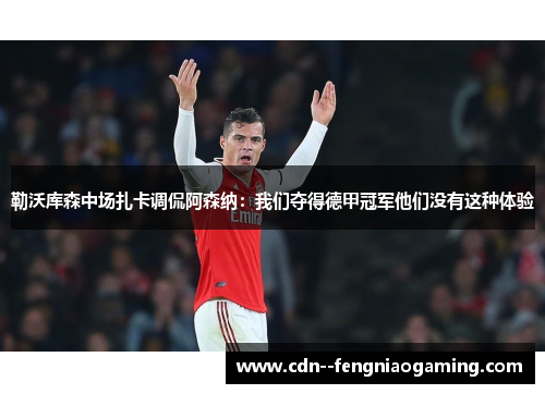 勒沃库森中场扎卡调侃阿森纳：我们夺得德甲冠军他们没有这种体验