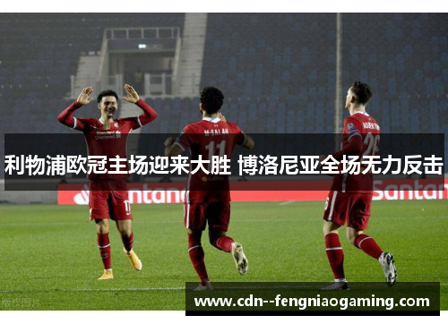 利物浦欧冠主场迎来大胜 博洛尼亚全场无力反击