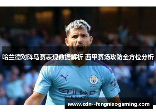 哈兰德对阵马赛表现数据解析 西甲赛场攻防全方位分析