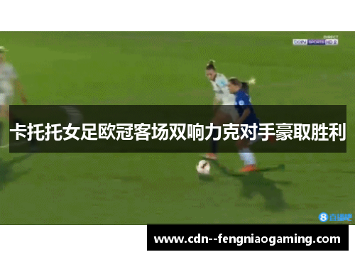 卡托托女足欧冠客场双响力克对手豪取胜利 卡托托女足欧冠客场双响力克对手豪取胜利