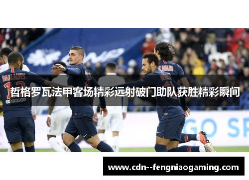 哲格罗瓦法甲客场精彩远射破门助队获胜精彩瞬间
