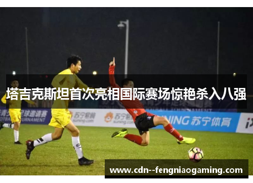 塔吉克斯坦首次亮相国际赛场惊艳杀入八强