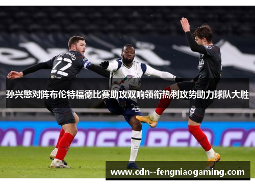 孙兴慜对阵布伦特福德比赛助攻双响领衔热刺攻势助力球队大胜